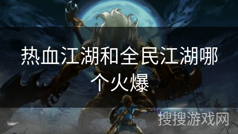 热血江湖和全民江湖哪个火爆 热血江湖和全民江湖哪个火爆