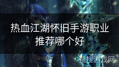 热血江湖怀旧手游职业推荐哪个好 热血江湖怀旧手游职业推荐哪个好