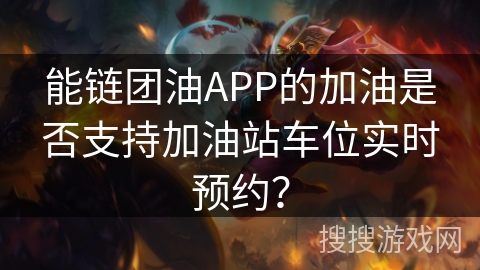 能链团油APP的加油是否支持加油站车位实时预约? 能链团油APP的加油是否支持加油站车位实时预约?