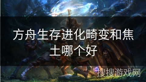 方舟生存进化畸变和焦土哪个好