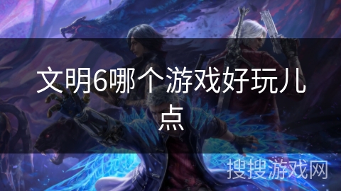 文明6哪个游戏好玩儿点 文明6哪个游戏好玩儿点