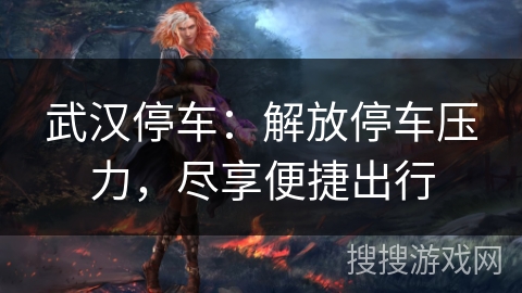 武汉停车:解放停车压力,尽享便捷出行 武汉停车:解放停车压力,尽享便捷出行