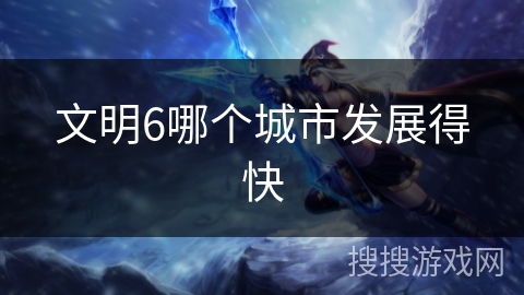 文明6哪个城市发展得快 文明6哪个城市发展得快