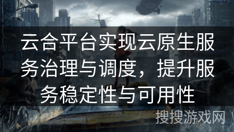 云合平台实现云原生服务治理与调度，提升服务稳定性与可用性