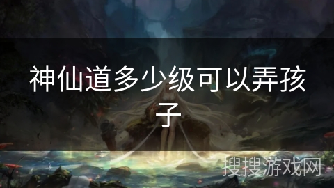 神仙道多少级可以弄孩子