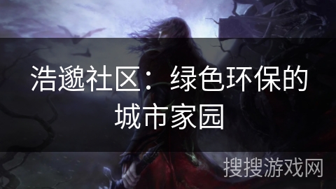 浩邈社区：绿色环保的城市家园