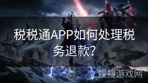 税税通APP如何处理税务退款? 税税通APP如何处理税务退款?