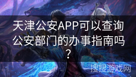 天津公安APP可以查询公安部门的办事指南吗？