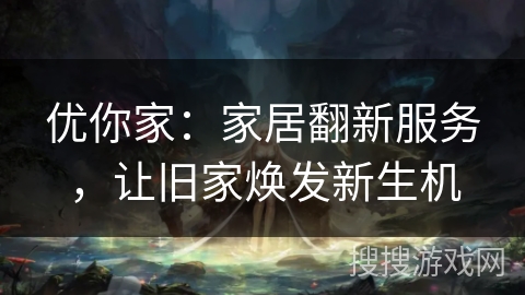 优你家:家居翻新服务,让旧家焕发新生机 优你家:家居翻新服务,让旧家焕发新生机