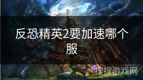 反恐精英2要加速哪个服 反恐精英2要加速哪个服