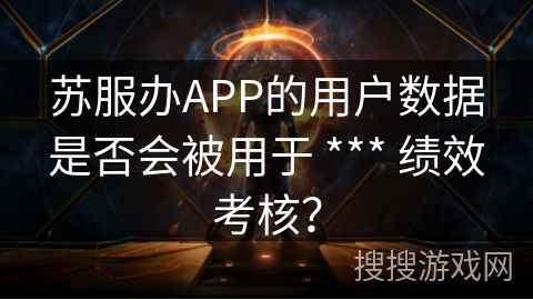 苏服办APP的用户数据是否会被用于  绩效考核？