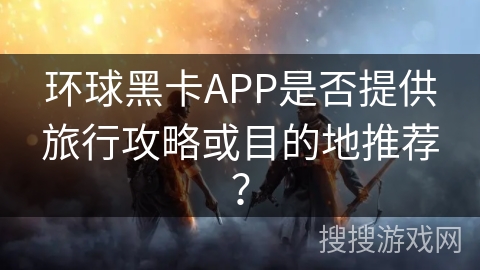 环球黑卡APP是否提供旅行攻略或目的地推荐？