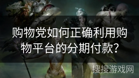购物党如何正确利用购物平台的分期付款? 购物党如何正确利用购物平台的分期付款?