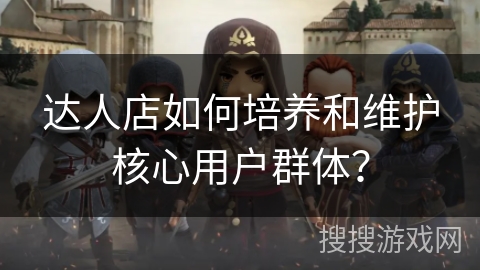 达人店如何培养和维护核心用户群体？