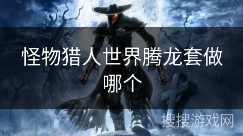 怪物猎人世界腾龙套做哪个 怪物猎人世界腾龙套做哪个