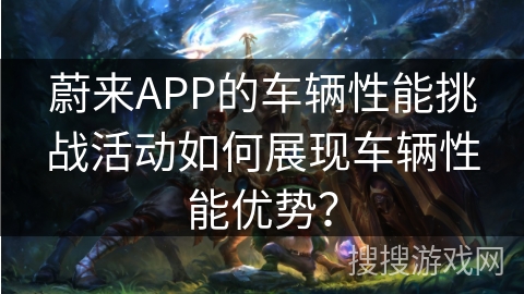 蔚来APP的车辆性能挑战活动如何展现车辆性能优势? 蔚来APP的车辆性能挑战活动如何展现车辆性能优势?