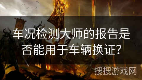 车况检测大师的报告是否能用于车辆换证？