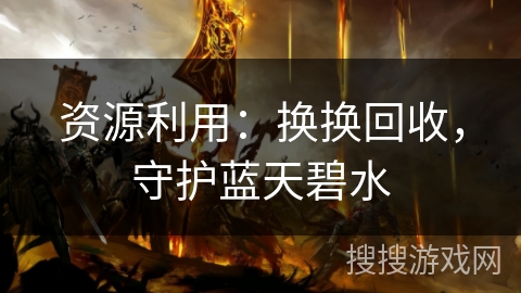 资源利用：换换回收，守护蓝天碧水