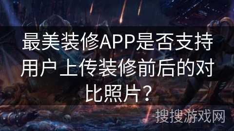 最美装修APP是否支持用户上传装修前后的对比照片？