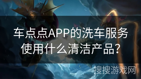 车点点APP的洗车服务使用什么清洁产品？