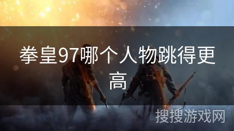 拳皇97哪个人物跳得更高 拳皇97哪个人物跳得更高