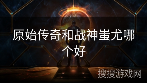原始传奇和战神蚩尤哪个好 原始传奇和战神蚩尤哪个好