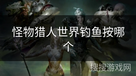 怪物猎人世界钓鱼按哪个 怪物猎人世界钓鱼按哪个