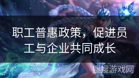 职工普惠政策，促进员工与企业共同成长