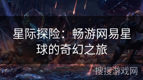 星际探险：畅游网易星球的奇幻之旅