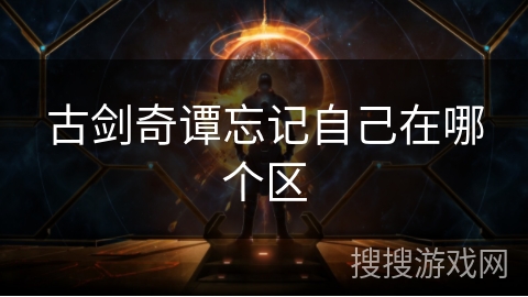 古剑奇谭忘记自己在哪个区 古剑奇谭忘记自己在哪个区