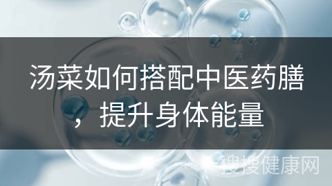 汤菜如何搭配中医药膳，提升身体能量