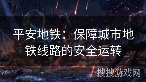 平安地铁：保障城市地铁线路的安全运转