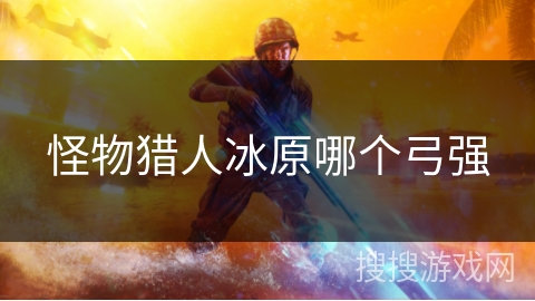 怪物猎人冰原哪个弓强 怪物猎人冰原哪个弓强