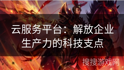 云服务平台：解放企业生产力的科技支点