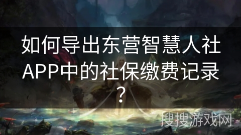 如何导出东营智慧人社APP中的社保缴费记录？