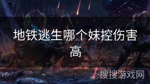 地铁逃生哪个妹控伤害高 地铁逃生哪个妹控伤害高