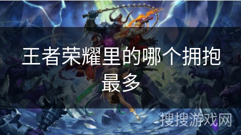 王者荣耀里的哪个拥抱最多