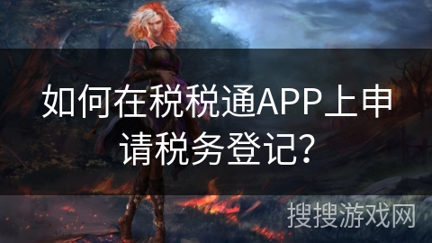如何在税税通APP上申请税务登记？
