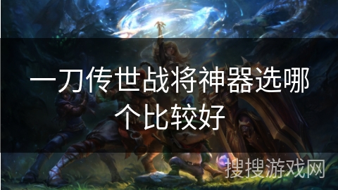 一刀传世战将神器选哪个比较好 一刀传世战将神器选哪个比较好