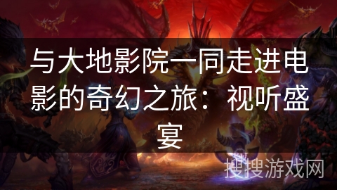 与大地影院一同走进电影的奇幻之旅：视听盛宴
