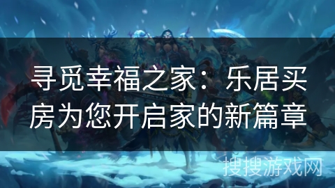 寻觅幸福之家：乐居买房为您开启家的新篇章