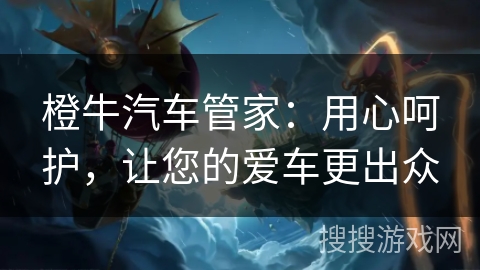 橙牛汽车管家：用心呵护，让您的爱车更出众