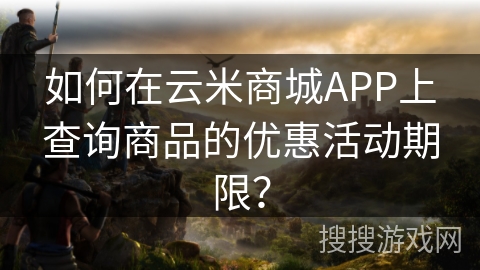 如何在云米商城APP上查询商品的优惠活动期限？