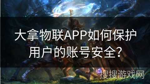大拿物联APP如何保护用户的账号安全？
