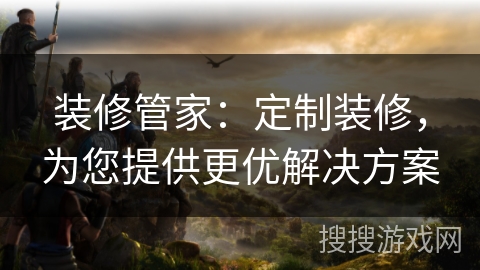 装修管家：定制装修，为您提供更优解决方案