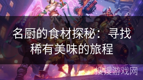名厨的食材探秘：寻找稀有美味的旅程