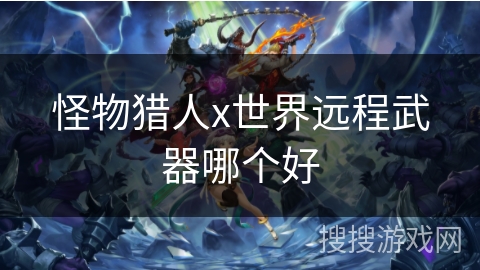 怪物猎人x世界远程武器哪个好