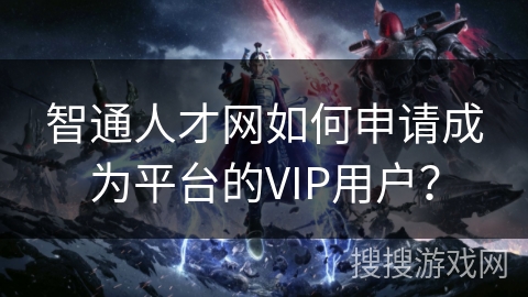 智通人才网如何申请成为平台的VIP用户？