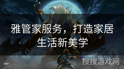 雅管家服务，打造家居生活新美学