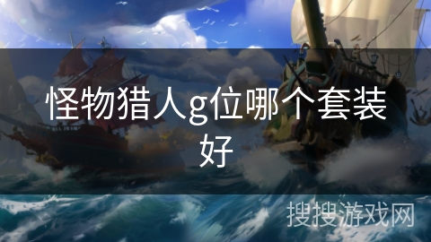 怪物猎人g位哪个套装好 怪物猎人g位哪个套装好